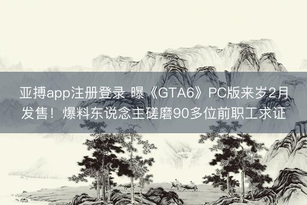 亚搏app注册登录 曝《GTA6》PC版来岁2月发售！爆料东说念主磋磨90多位前职工求证