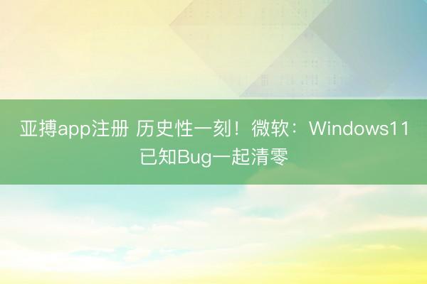 亚搏app注册 历史性一刻！微软：Windows11已知Bug一起清零