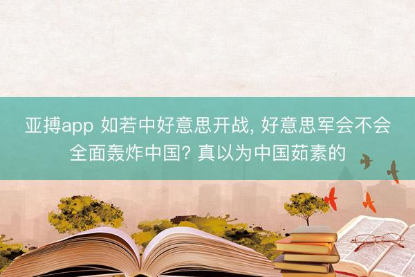 亚搏app 如若中好意思开战， 好意思军会不会全面轰炸中国? 真以为中国茹素的