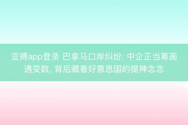 亚搏app登录 巴拿马口岸纠纷: 中企正当筹画遇变数， 背后藏着好意思国的提神念念