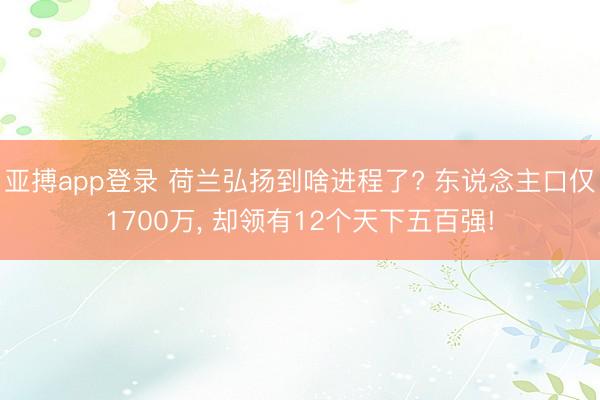 亚搏app登录 荷兰弘扬到啥进程了? 东说念主口仅1700万， 却领有12个天下五百强!