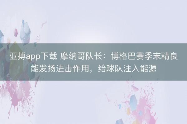 亚搏app下载 摩纳哥队长：博格巴赛季末精良能发扬进击作用，给球队注入能源