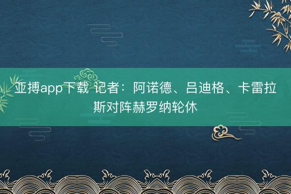 亚搏app下载 记者：阿诺德、吕迪格、卡雷拉斯对阵赫罗纳轮休