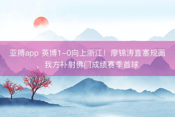 亚搏app 英博1-0向上浙江！廖锦涛直塞规画，我方补射佛门成绩赛季首球