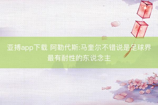 亚搏app下载 阿勒代斯:马奎尔不错说是足球界最有耐性的东说念主