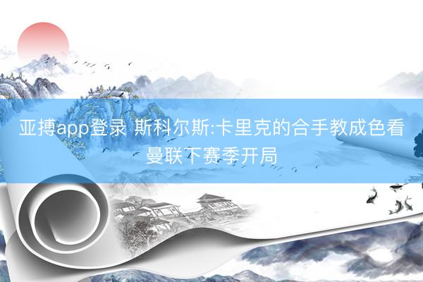 亚搏app登录 斯科尔斯:卡里克的合手教成色看曼联下赛季开局