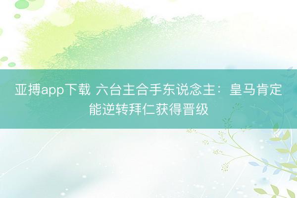 亚搏app下载 六台主合手东说念主：皇马肯定能逆转拜仁获得晋级