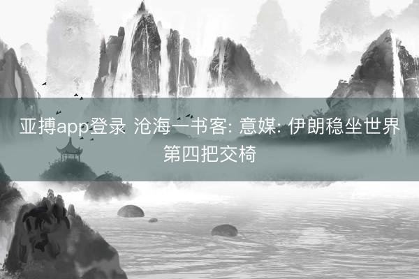 亚搏app登录 沧海一书客: 意媒: 伊朗稳坐世界第四把交椅