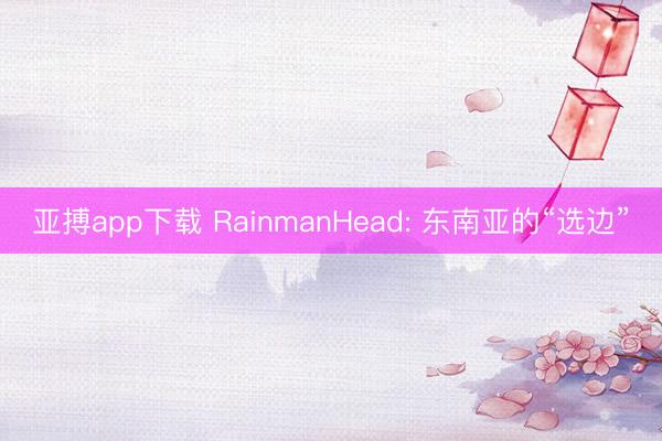 亚搏app下载 RainmanHead: 东南亚的“选边”