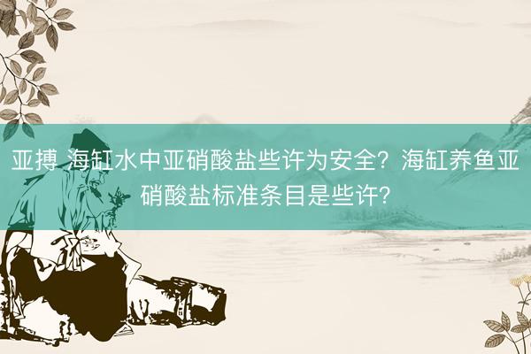 亚搏 海缸水中亚硝酸盐些许为安全？海缸养鱼亚硝酸盐标准条目是些许？