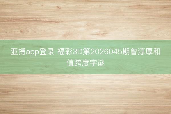 亚搏app登录 福彩3D第2026045期曾淳厚和值跨度字谜