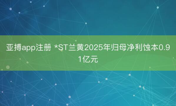 亚搏app注册 *ST兰黄2025年归母净利蚀本0.91亿元