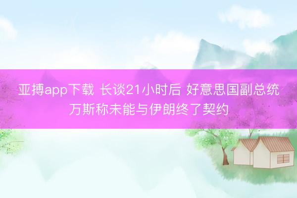 亚搏app下载 长谈21小时后 好意思国副总统万斯称未能与伊朗终了契约