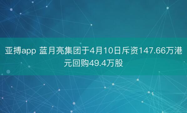 亚搏app 蓝月亮集团于4月10日斥资147.66万港元回购49.4万股