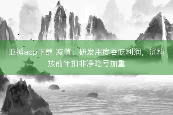 亚搏app下载 减值、研发用度吞吃利润，沉科技前年扣非净吃亏加重