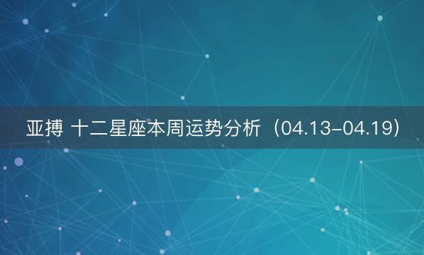 亚搏 十二星座本周运势分析(04.13-04.19)