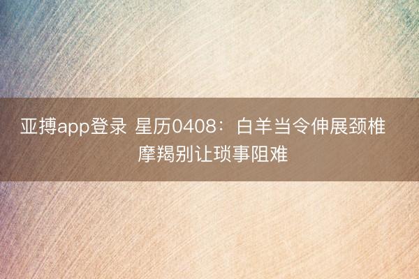 亚搏app登录 星历0408:白羊当令伸展颈椎 摩羯别让琐事阻难