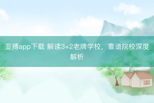 亚搏app下载 解读3+2老牌学校,靠谱院校深度解析