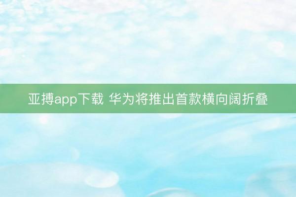 亚搏app下载 华为将推出首款横向阔折叠