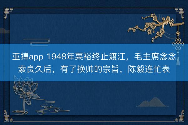 亚搏app 1948年粟裕终止渡江，毛主席念念索良久后，有了换帅的宗旨，陈毅连忙表
