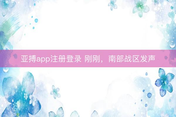 亚搏app注册登录 刚刚,南部战区发声
