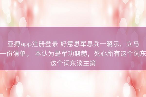 亚搏app注册登录 好意思军息兵一晓示,立马晒出了一份清单。 本认为是军功赫赫,死心所有这个词东谈主第