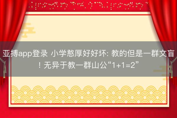 亚搏app登录 小学憨厚好好坏: 教的但是一群文盲! 无异于教一群山公“1+1=2”