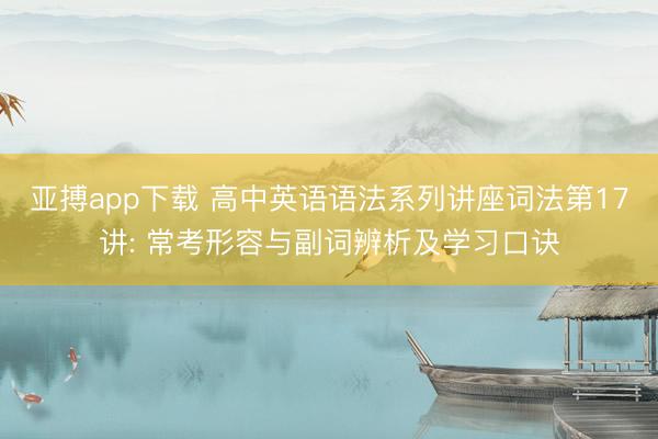 亚搏app下载 高中英语语法系列讲座词法第17讲: 常考形容与副词辨析及学习口诀