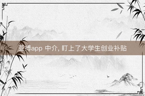 亚搏app 中介， 盯上了大学生创业补贴