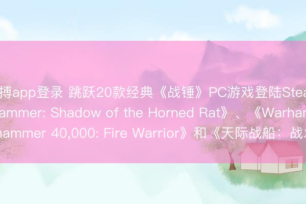 亚搏app登录 跳跃20款经典《战锤》PC游戏登陆Steam，包括《Warhammer: Shadow of the Horned Rat》、《Warhammer 40，000: Fire Warrior》和《天际战船：战术》——完好名单一览