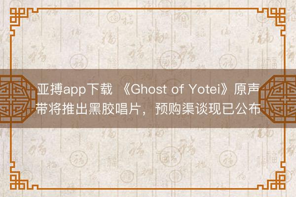 亚搏app下载 《Ghost of Yotei》原声带将推出黑胶唱片，预购渠谈现已公布