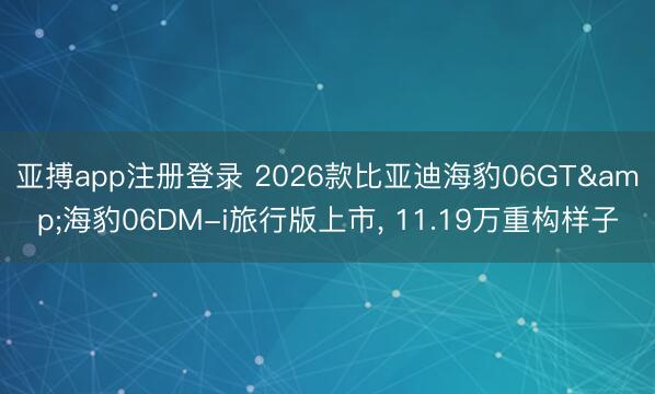 亚搏app注册登录 2026款比亚迪海豹06GT&海豹06DM-i旅行版上市, 11.19万重构样子