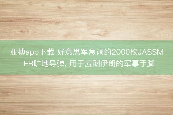 亚搏app下载 好意思军急调约2000枚JASSM-ER旷地导弹， 用于应酬伊朗的军事手脚