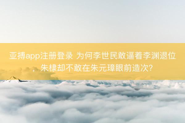 亚搏app注册登录 为何李世民敢逼着李渊退位，朱棣却不敢在朱元璋眼前造次？
