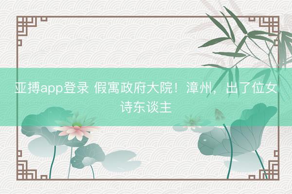 亚搏app登录 假寓政府大院！漳州，出了位女诗东谈主