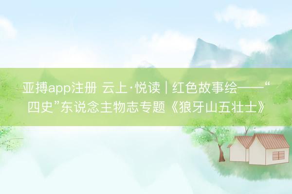亚搏app注册 云上·悦读 | 红色故事绘——“四史”东说念主物志专题《狼牙山五壮士》