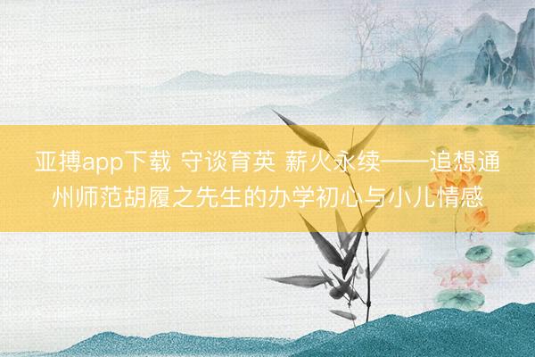 亚搏app下载 守谈育英 薪火永续——追想通州师范胡履之先生的办学初心与小儿情感