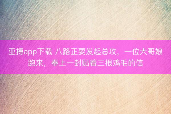 亚搏app下载 八路正要发起总攻，一位大哥娘跑来，奉上一封贴着三根鸡毛的信