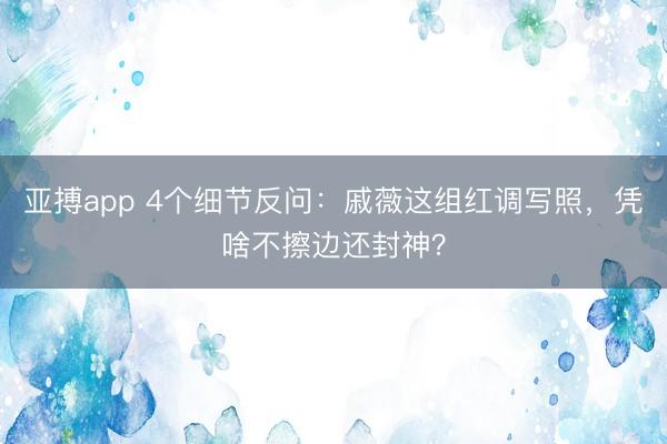 亚搏app 4个细节反问：戚薇这组红调写照，凭啥不擦边还封神？