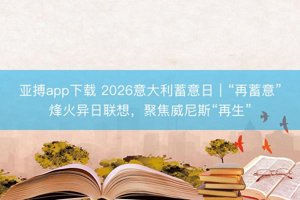 亚搏app下载 2026意大利蓄意日｜“再蓄意”烽火异日联想，聚焦威尼斯“再生”