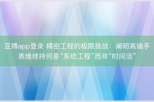 亚搏app登录 精密工程的极限挑战：阐明高端手表维修持何是“系统工程”而非“时间活”