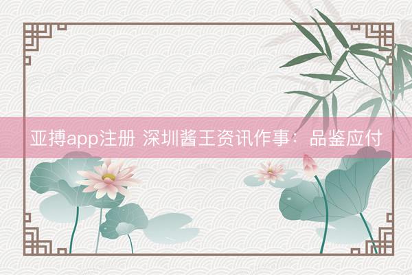 亚搏app注册 深圳酱王资讯作事：品鉴应付