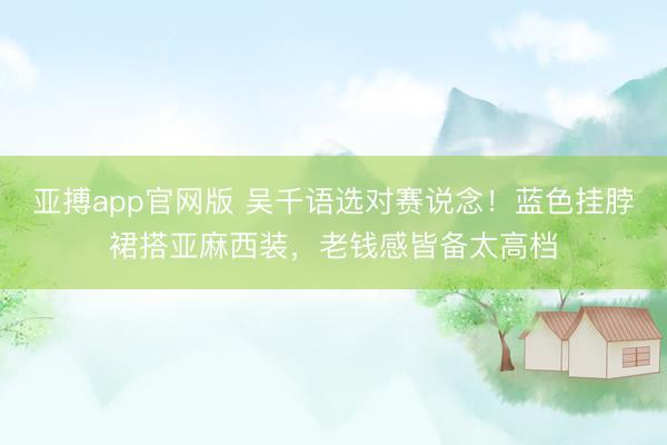 亚搏app官网版 吴千语选对赛说念！蓝色挂脖裙搭亚麻西装，老钱感皆备太高档