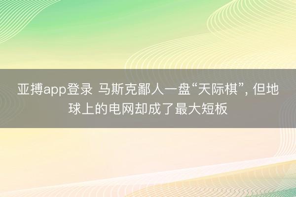 亚搏app登录 马斯克鄙人一盘“天际棋”， 但地球上的电网却成了最大短板