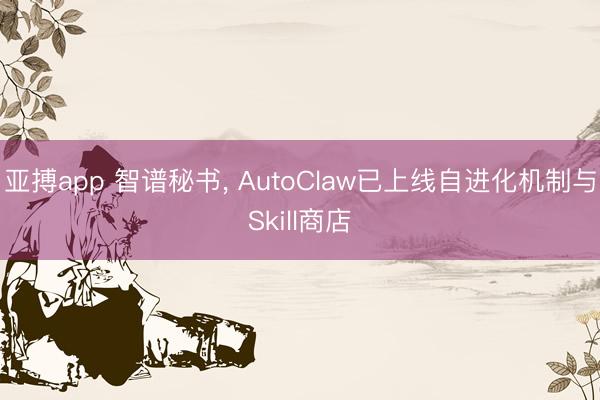 亚搏app 智谱秘书， AutoClaw已上线自进化机制与Skill商店