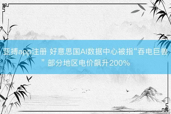 亚搏app注册 好意思国AI数据中心被指“吞电巨兽” 部分地区电价飙升200%