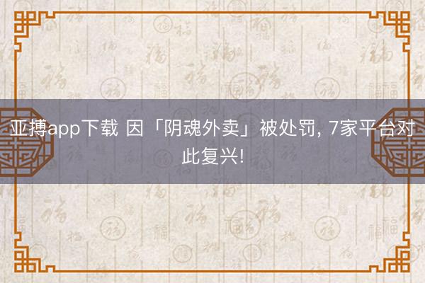 亚搏app下载 因「阴魂外卖」被处罚， 7家平台对此复兴!