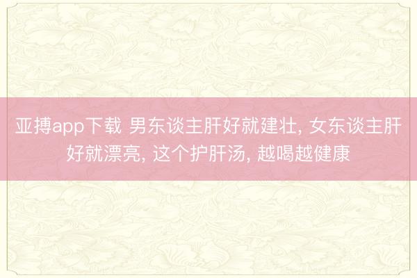 亚搏app下载 男东谈主肝好就建壮， 女东谈主肝好就漂亮， 这个护肝汤， 越喝越健康