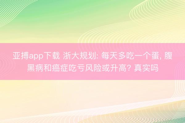 亚搏app下载 浙大规划: 每天多吃一个蛋， 腹黑病和癌症吃亏风险或升高? 真实吗