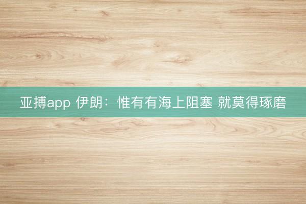 亚搏app 伊朗：惟有有海上阻塞 就莫得琢磨